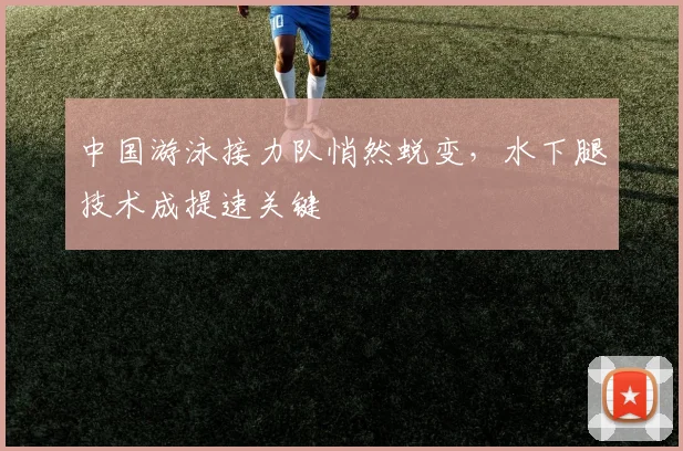 中国游泳接力队悄然蜕变，水下腿技术成提速关键