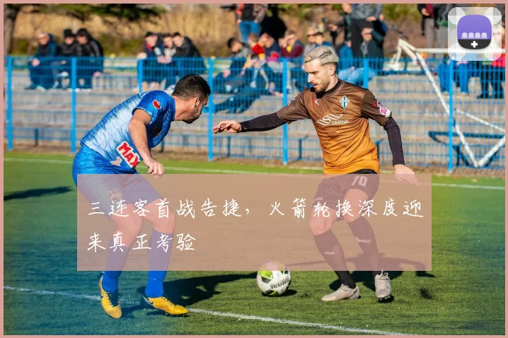 三连客首战告捷，火箭轮换深度迎来真正考验