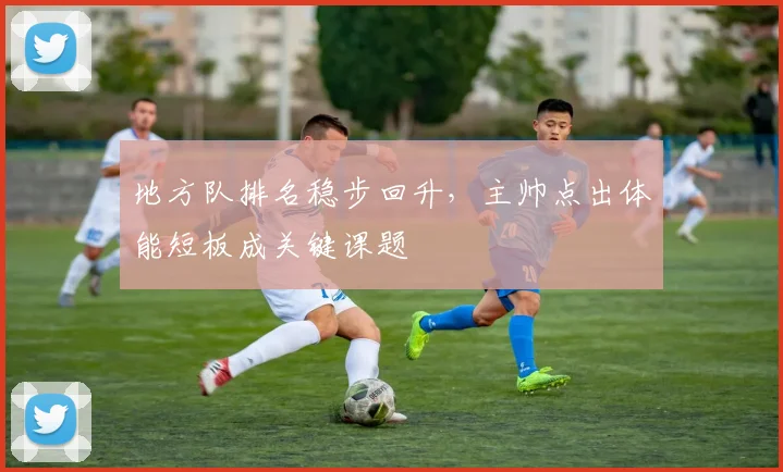 地方队排名稳步回升，主帅点出体能短板成关键课题
