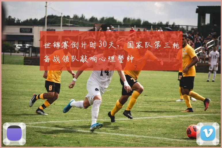 世锦赛倒计时30天，国家队第三轮备战领队敲响心理警钟