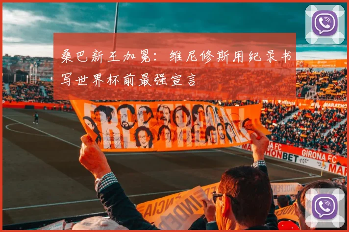 桑巴新王加冕：维尼修斯用纪录书写世界杯前最强宣言