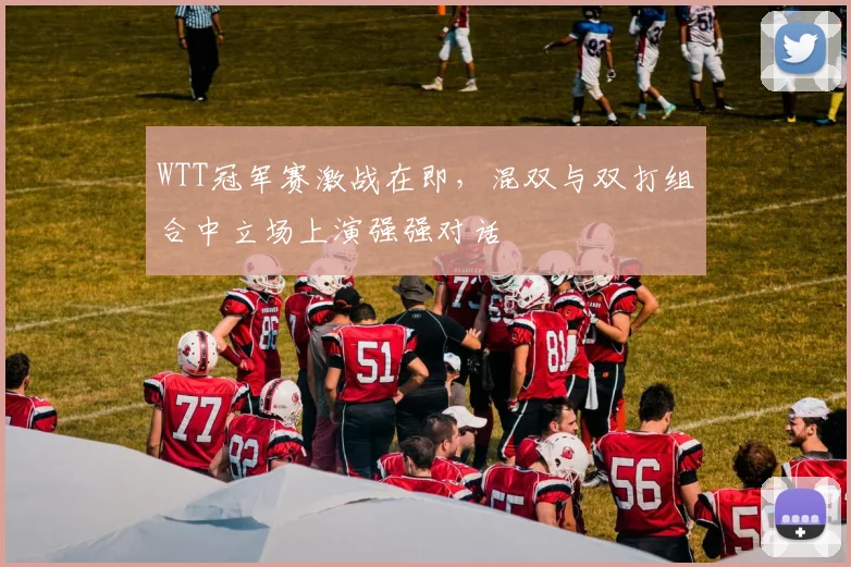 WTT冠军赛激战在即，混双与双打组合中立场上演强强对话