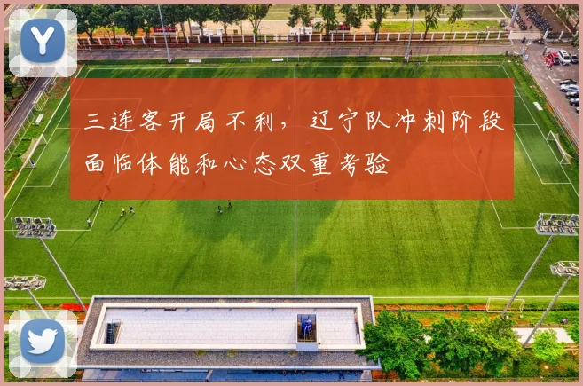 三连客开局不利，辽宁队冲刺阶段面临体能和心态双重考验