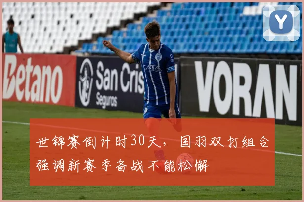 世锦赛倒计时30天，国羽双打组合强调新赛季备战不能松懈