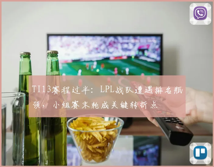 TI13赛程过半：LPL战队遭遇排名瓶颈，小组赛末轮成关键转折点
