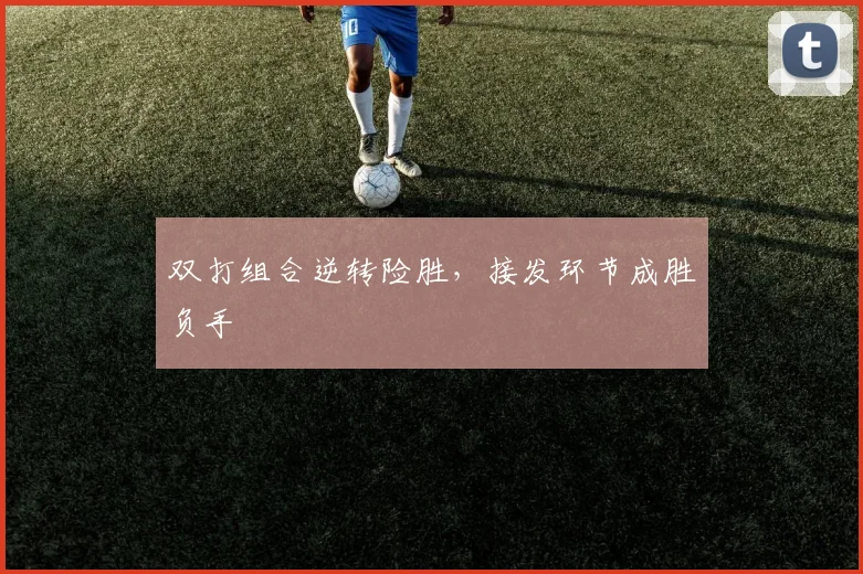 双打组合逆转险胜，接发环节成胜负手