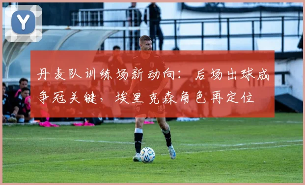 丹麦队训练场新动向：后场出球成争冠关键，埃里克森角色再定位