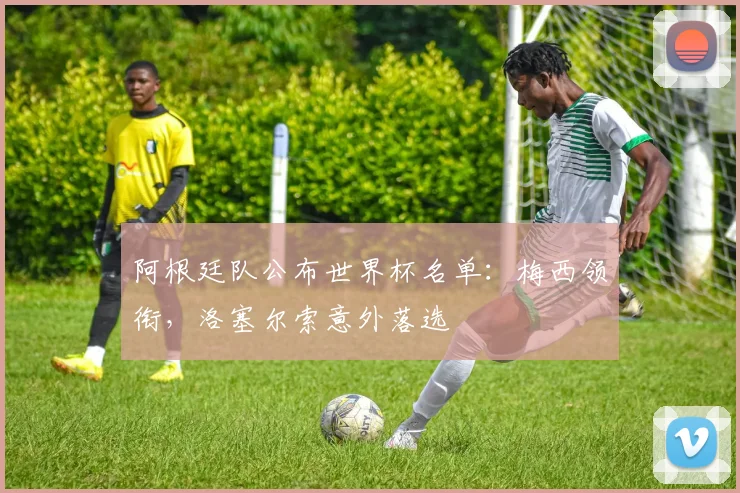 阿根廷队公布世界杯名单：梅西领衔，洛塞尔索意外落选