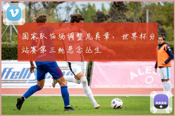 国家队临场调整见真章，世界杯分站赛第三轮悬念丛生