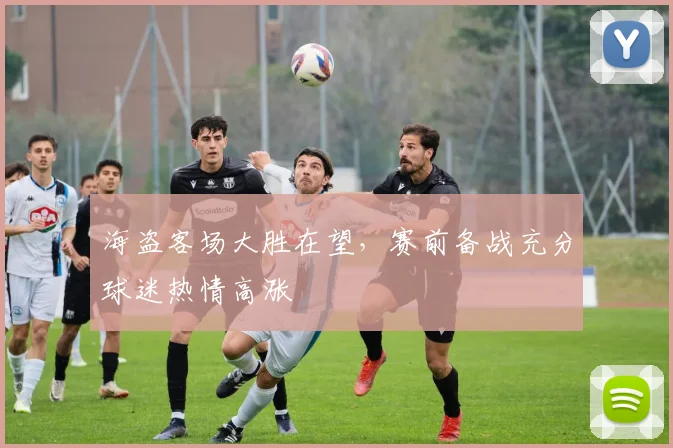 海盗客场大胜在望，赛前备战充分球迷热情高涨