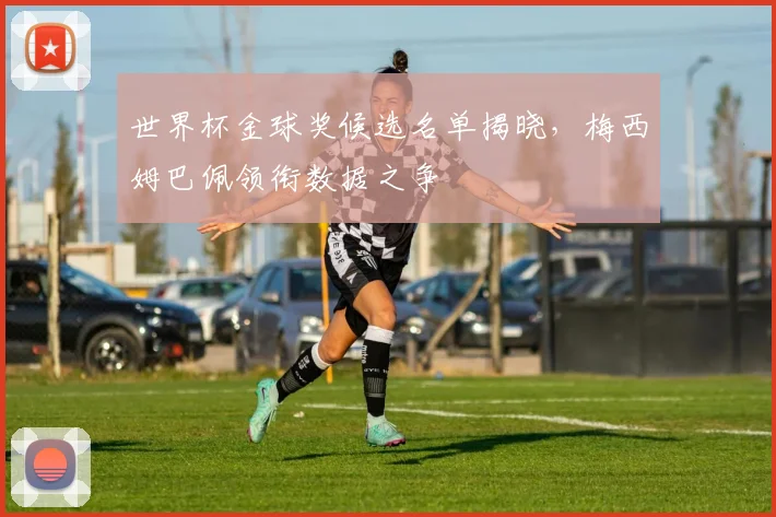 世界杯金球奖候选名单揭晓，梅西姆巴佩领衔数据之争