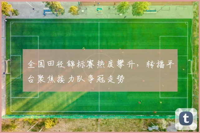 全国田径锦标赛热度攀升，转播平台聚焦接力队争冠走势