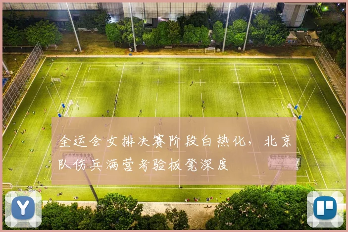 全运会女排决赛阶段白热化，北京队伤兵满营考验板凳深度
