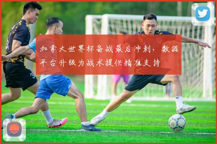 加拿大世界杯备战最后冲刺，数据平台升级为战术提供精准支持