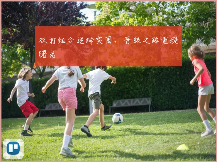 双打组合逆转突围，晋级之路重现曙光