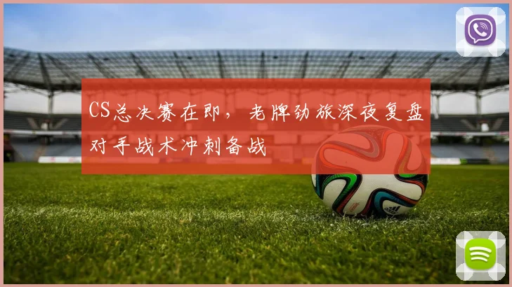 CS总决赛在即，老牌劲旅深夜复盘对手战术冲刺备战