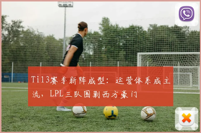 Ti13赛季新阵成型：运营体系成主流，LPL三队围剿西方豪门