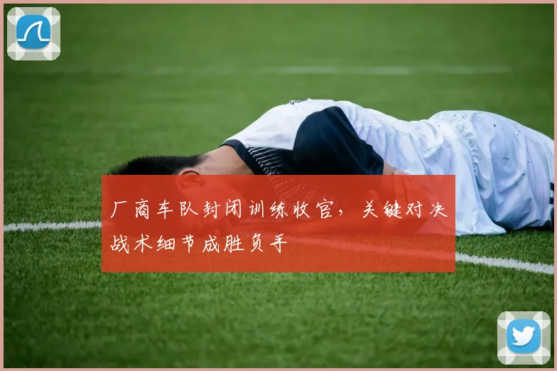 厂商车队封闭训练收官，关键对决战术细节成胜负手