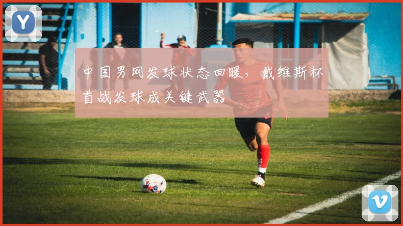 中国男网发球状态回暖，戴维斯杯首战发球成关键武器