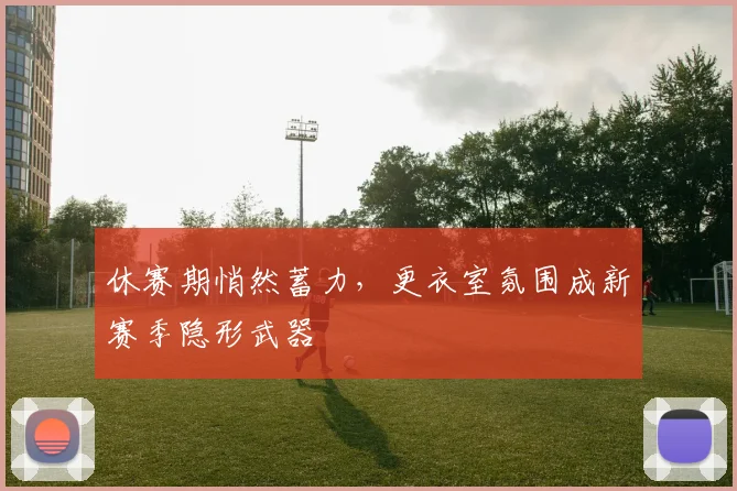 休赛期悄然蓄力，更衣室氛围成新赛季隐形武器
