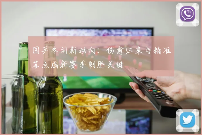 国乒冬训新动向：伤愈归来与精准落点成新赛季制胜关键