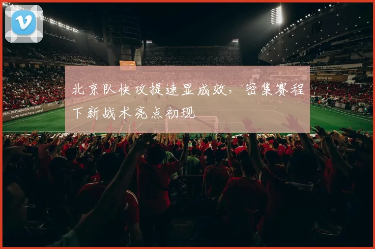北京队快攻提速显成效，密集赛程下新战术亮点初现