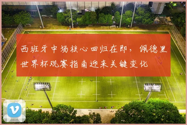 西班牙中场核心回归在即，佩德里世界杯观赛指南迎来关键变化