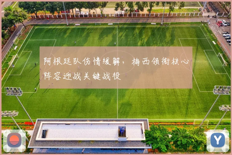 阿根廷队伤情缓解，梅西领衔核心阵容迎战关键战役