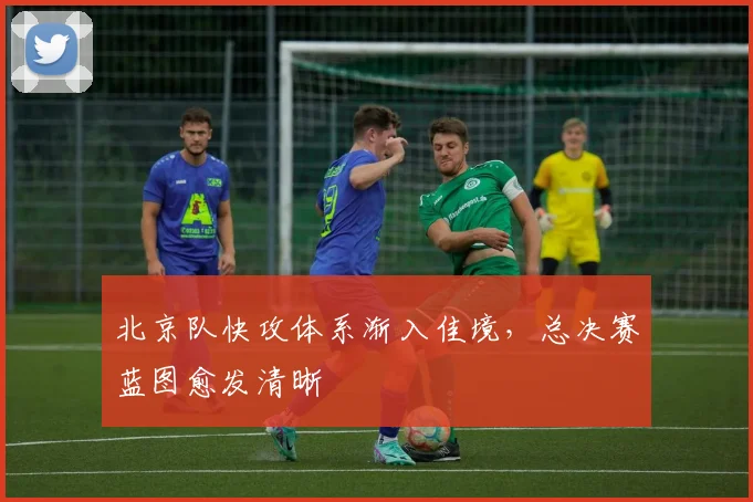 北京队快攻体系渐入佳境，总决赛蓝图愈发清晰