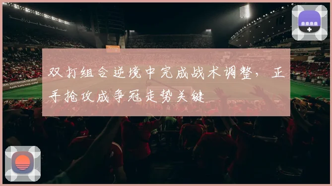 双打组合逆境中完成战术调整，正手抢攻成争冠走势关键