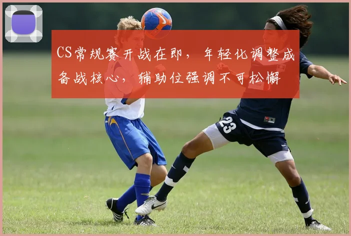 CS常规赛开战在即，年轻化调整成备战核心，辅助位强调不可松懈