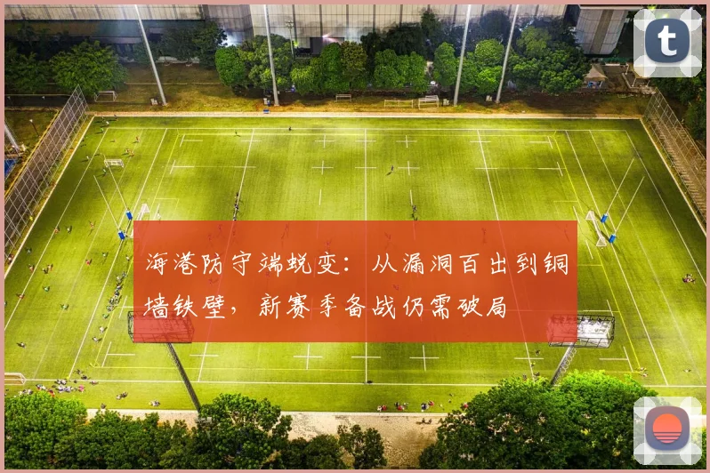 海港防守端蜕变：从漏洞百出到铜墙铁壁，新赛季备战仍需破局
