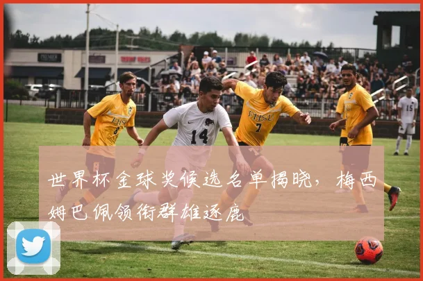 世界杯金球奖候选名单揭晓，梅西姆巴佩领衔群雄逐鹿