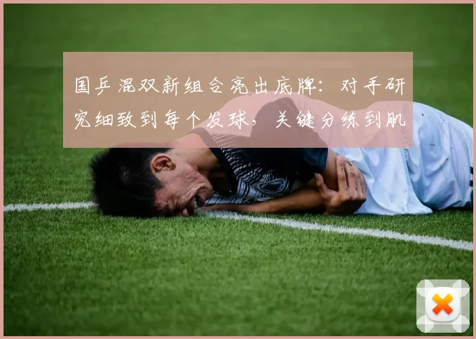 国乒混双新组合亮出底牌：对手研究细致到每个发球，关键分练到肌肉记忆