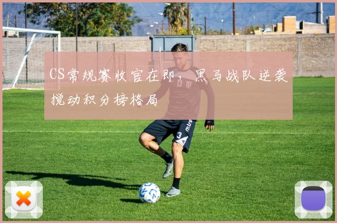 CS常规赛收官在即，黑马战队逆袭搅动积分榜格局