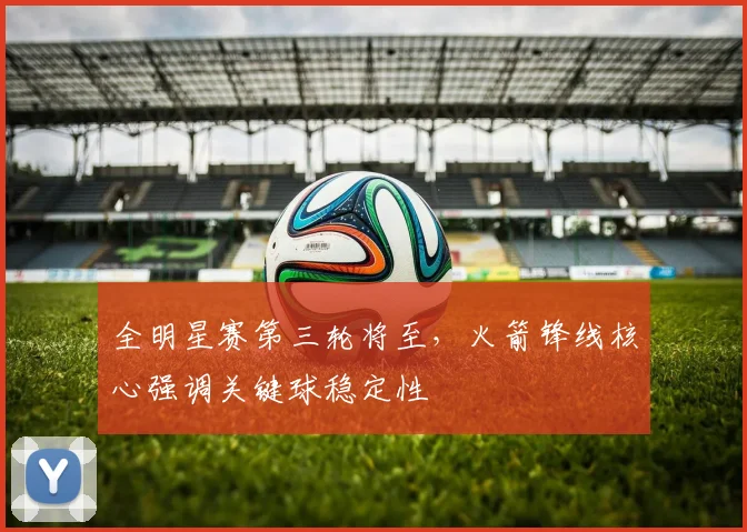 全明星赛第三轮将至，火箭锋线核心强调关键球稳定性