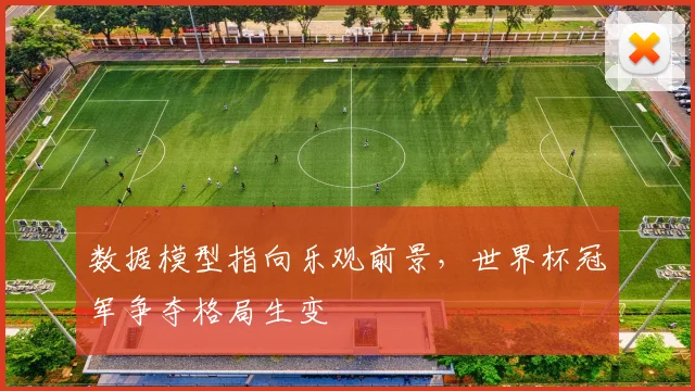 数据模型指向乐观前景，世界杯冠军争夺格局生变