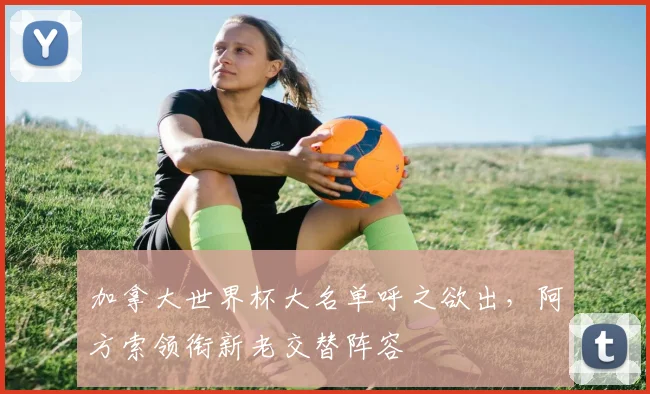加拿大世界杯大名单呼之欲出，阿方索领衔新老交替阵容
