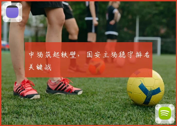 中场筑起铁壁，国安主场稳守排名关键战